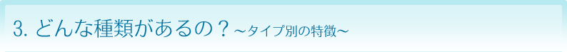 どんな種類があるの？～タイプ別の特徴～