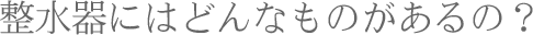 整水器にはどんなものがあるの？