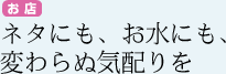 ネタにも、水にも変わらぬ気配りを