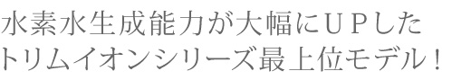 トリムイオンで生成する電解水素水は、水素を多く含んだ健康の水です。