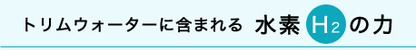 トリムウォーターに含まれる水素H2の力