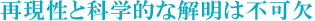 再現性と科学的な解明は不可欠