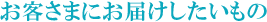 お客さまにお届けしたいもの