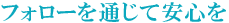 フォローを通じて安心を