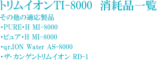 据置型トリムイオンTI-8000 その他の適応製品(PURE・H MI-8000、ピュア・H MI-8000、qr.ION Water AS-8000、ザ・カンゲントリムイオン RD-1、THE KANGEN RD-2)