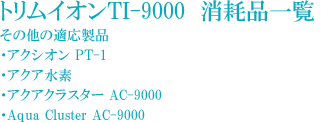 据置型トリムイオンTI-9000 その他の適応製品(アクシオン PT-1、アクア水素、アクアクラスター AC-9000、Aqua Cluster AC-9000)