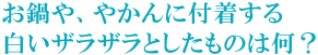 お鍋や、やかんに付着する白いザラザラとしたものは何？