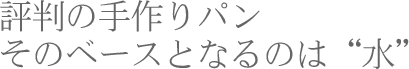 評判の手作りパン。そのベースとなるのは「水」