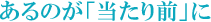 あるのが「当たり前」に