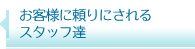 お客様に頼りにされるスタッフ達