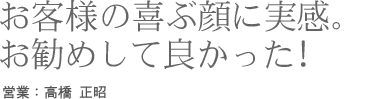 お客さまの喜ぶ顔に実感。お勧めして良かった！