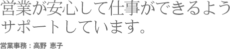 営業が安心して仕事ができるようサポートしています。