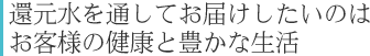 水を通してお届けしたいのはお客様の健康と豊かな生活